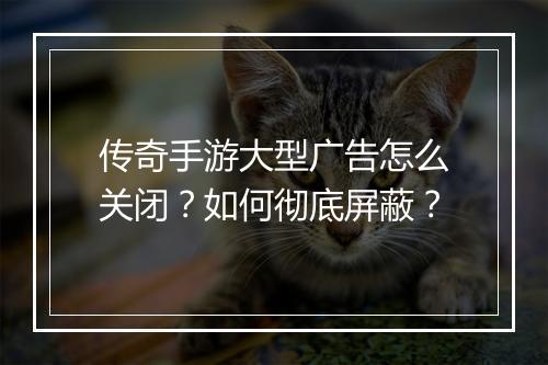 传奇手游大型广告怎么关闭？如何彻底屏蔽？