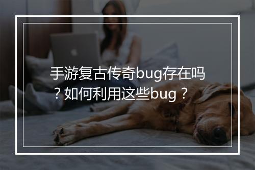 手游复古传奇bug存在吗？如何利用这些bug？