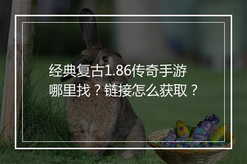 经典复古1.86传奇手游哪里找？链接怎么获取？