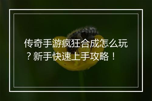 传奇手游疯狂合成怎么玩？新手快速上手攻略！