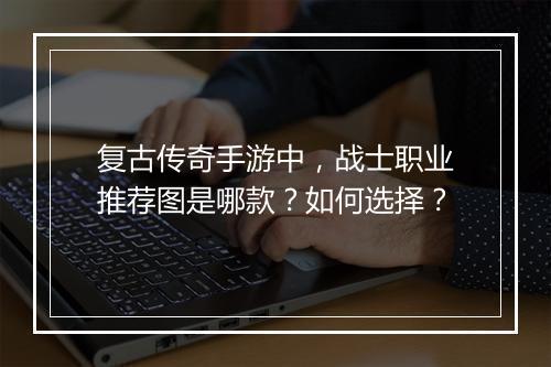 复古传奇手游中，战士职业推荐图是哪款？如何选择？