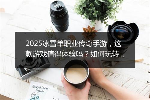 2025冰雪单职业传奇手游，这款游戏值得体验吗？如何玩转？