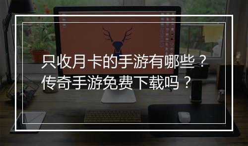 只收月卡的手游有哪些？传奇手游免费下载吗？