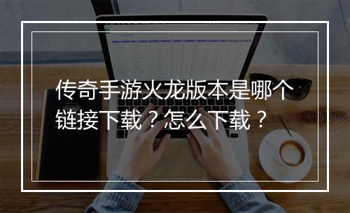 传奇手游火龙版本是哪个链接下载？怎么下载？