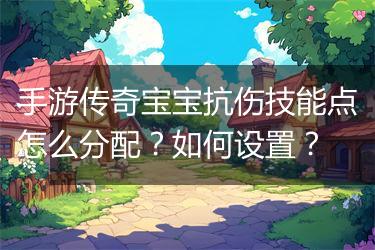 手游传奇宝宝抗伤技能点怎么分配？如何设置？