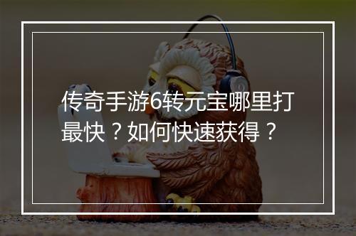 传奇手游6转元宝哪里打最快？如何快速获得？