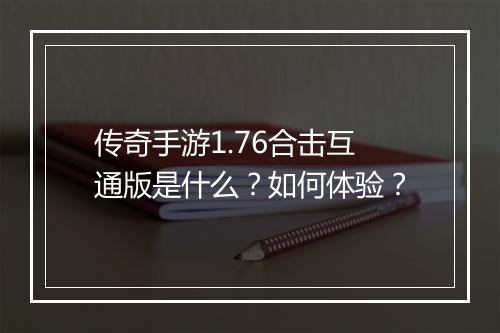 传奇手游1.76合击互通版是什么？如何体验？