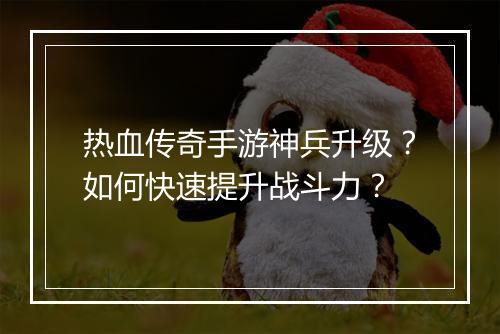 热血传奇手游神兵升级？如何快速提升战斗力？