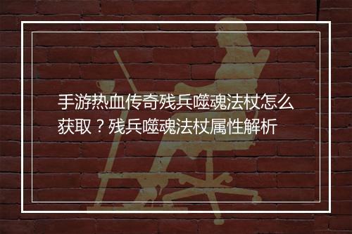 手游热血传奇残兵噬魂法杖怎么获取？残兵噬魂法杖属性解析