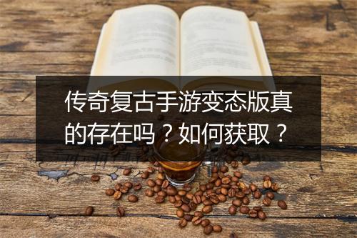 传奇复古手游变态版真的存在吗？如何获取？