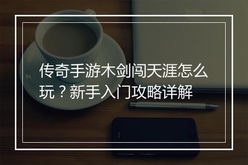 传奇手游木剑闯天涯怎么玩？新手入门攻略详解