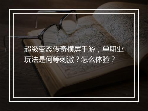 超级变态传奇横屏手游，单职业玩法是何等刺激？怎么体验？