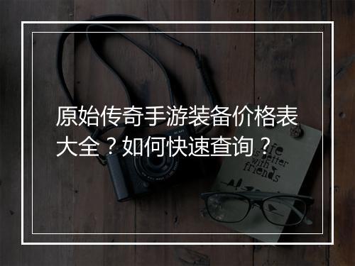 原始传奇手游装备价格表大全？如何快速查询？