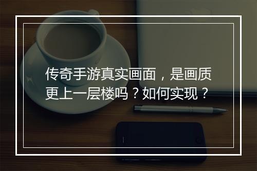 传奇手游真实画面，是画质更上一层楼吗？如何实现？