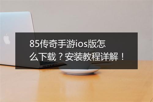 85传奇手游ios版怎么下载？安装教程详解！