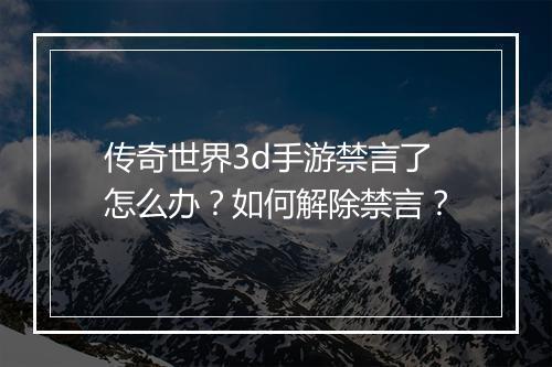 传奇世界3d手游禁言了怎么办？如何解除禁言？