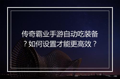 传奇霸业手游自动吃装备？如何设置才能更高效？