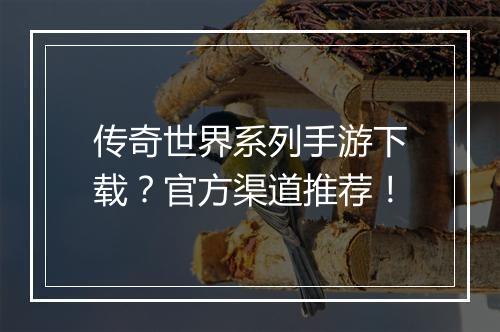 传奇世界系列手游下载？官方渠道推荐！