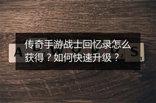 传奇手游战士回忆录怎么获得？如何快速升级？