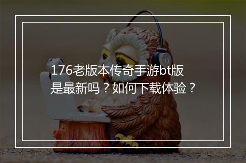 176老版本传奇手游bt版是最新吗？如何下载体验？