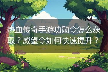 热血传奇手游功勋令怎么获取？威望令如何快速提升？