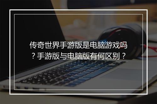 传奇世界手游版是电脑游戏吗？手游版与电脑版有何区别？