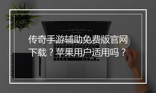 传奇手游辅助免费版官网下载？苹果用户适用吗？