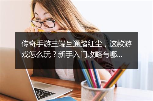 传奇手游三端互通踏红尘，这款游戏怎么玩？新手入门攻略有哪些？