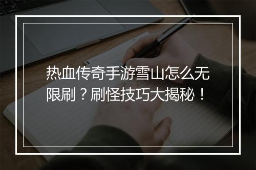热血传奇手游雪山怎么无限刷？刷怪技巧大揭秘！
