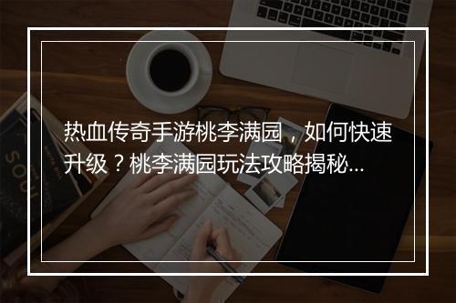 热血传奇手游桃李满园，如何快速升级？桃李满园玩法攻略揭秘！