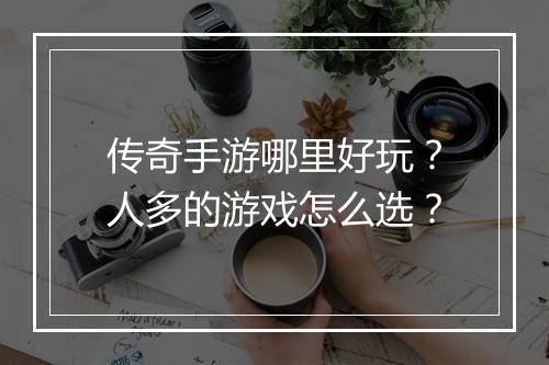 传奇手游哪里好玩？人多的游戏怎么选？