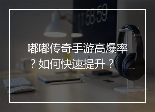 嘟嘟传奇手游高爆率？如何快速提升？