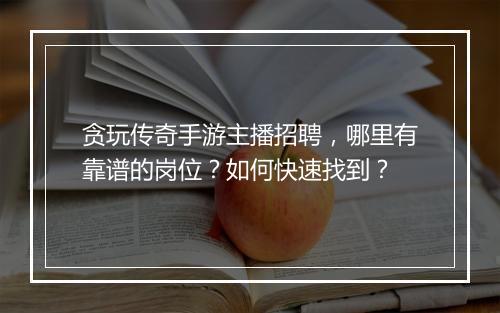 贪玩传奇手游主播招聘，哪里有靠谱的岗位？如何快速找到？