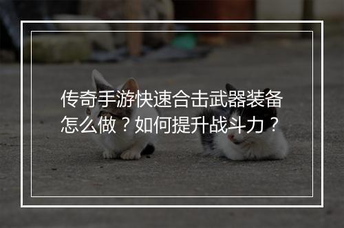 传奇手游快速合击武器装备怎么做？如何提升战斗力？