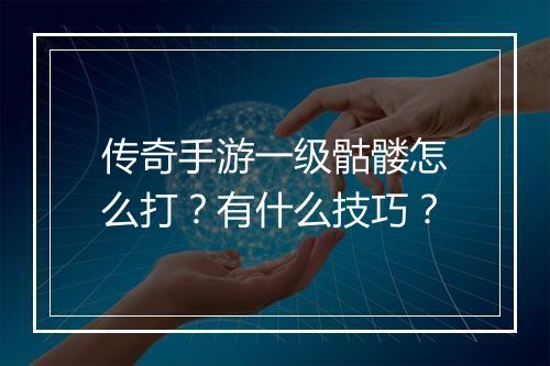 传奇手游一级骷髅怎么打？有什么技巧？