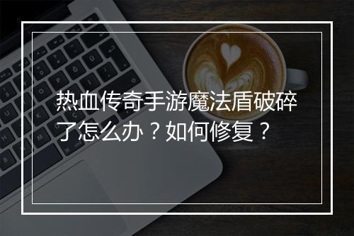 热血传奇手游魔法盾破碎了怎么办？如何修复？