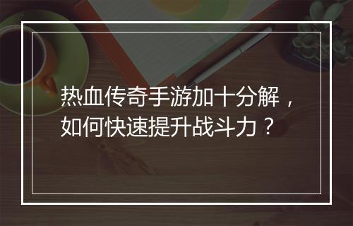 热血传奇手游加十分解，如何快速提升战斗力？