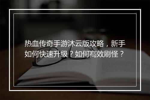 热血传奇手游沐云版攻略，新手如何快速升级？如何高效刷怪？