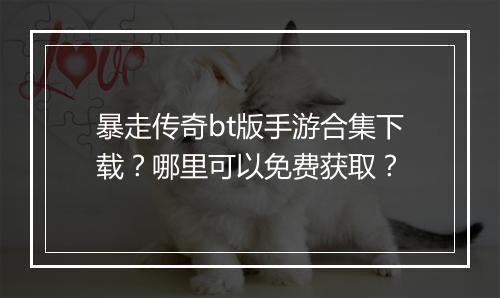 暴走传奇bt版手游合集下载？哪里可以免费获取？