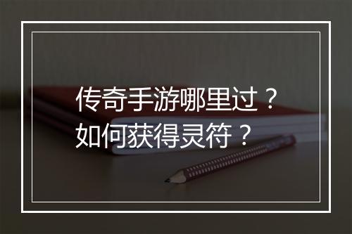 传奇手游哪里过？如何获得灵符？