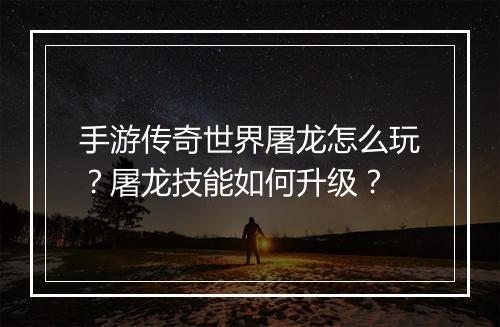 手游传奇世界屠龙怎么玩？屠龙技能如何升级？