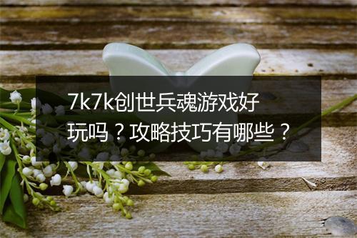 7k7k创世兵魂游戏好玩吗？攻略技巧有哪些？