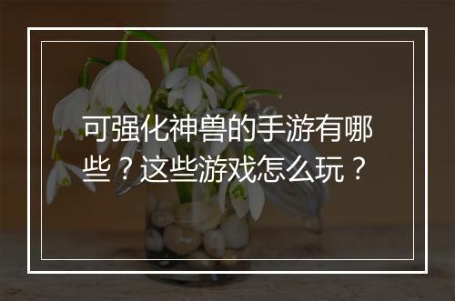 可强化神兽的手游有哪些？这些游戏怎么玩？