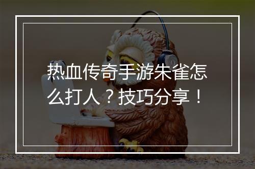 热血传奇手游朱雀怎么打人？技巧分享！