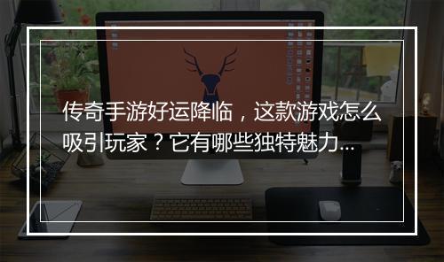 传奇手游好运降临，这款游戏怎么吸引玩家？它有哪些独特魅力？