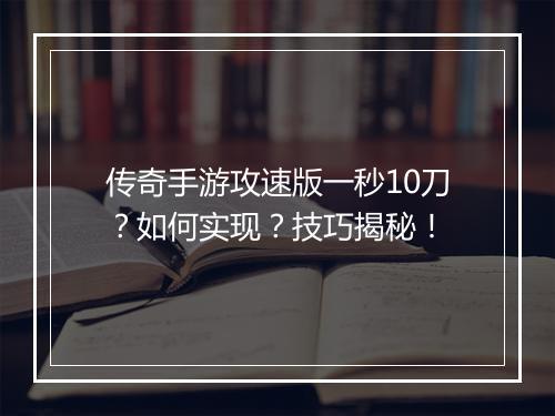 传奇手游攻速版一秒10刀？如何实现？技巧揭秘！