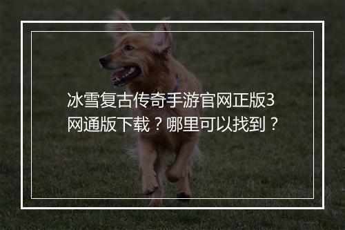 冰雪复古传奇手游官网正版3网通版下载？哪里可以找到？