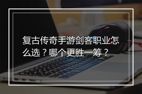 复古传奇手游剑客职业怎么选？哪个更胜一筹？