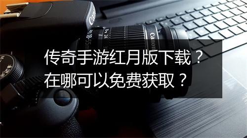 传奇手游红月版下载？在哪可以免费获取？