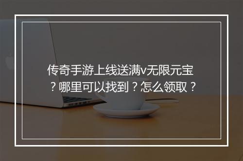 传奇手游上线送满v无限元宝？哪里可以找到？怎么领取？